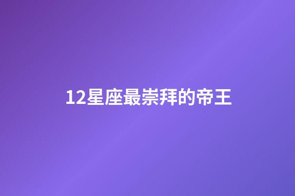 12星座最崇拜的帝王-第1张-星座运势-玄机派