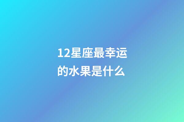 12星座最幸运的水果是什么-第1张-星座运势-玄机派