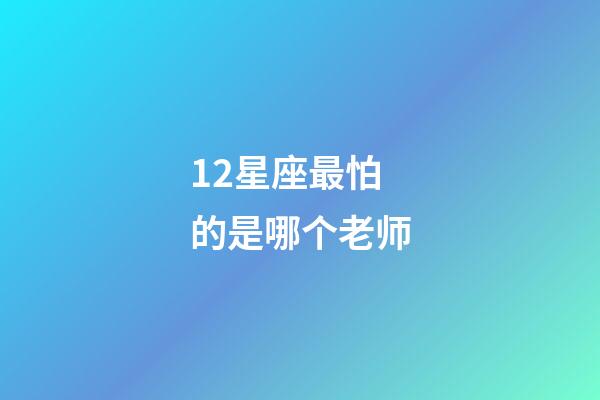 12星座最怕的是哪个老师-第1张-星座运势-玄机派