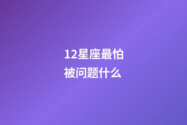 12星座最怕被问题什么-第1张-星座运势-玄机派