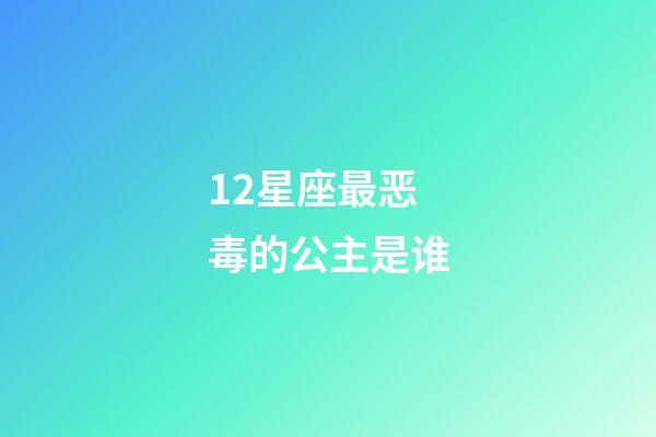 12星座最恶毒的公主是谁-第1张-星座运势-玄机派