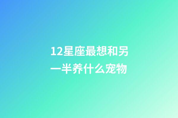 12星座最想和另一半养什么宠物-第1张-星座运势-玄机派