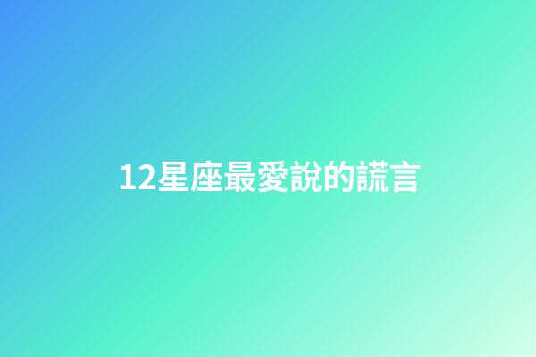 12星座最愛說的謊言-第1张-星座运势-玄机派