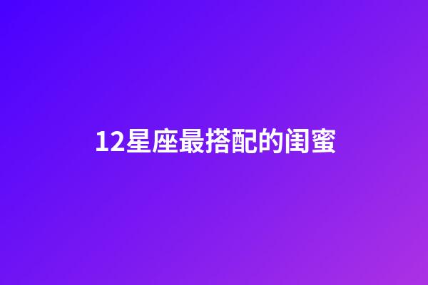 12星座最搭配的闺蜜-第1张-星座运势-玄机派