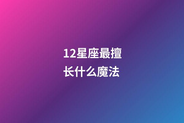 12星座最擅长什么魔法-第1张-星座运势-玄机派