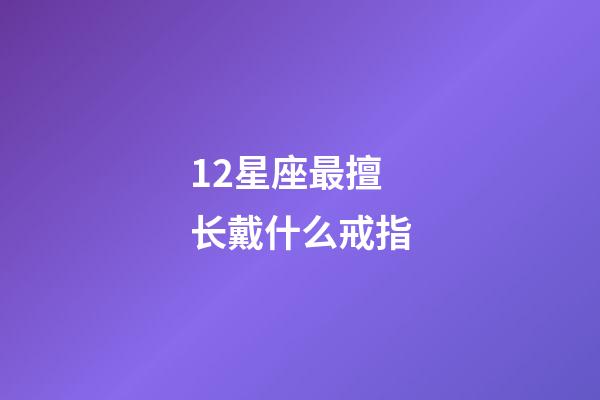 12星座最擅长戴什么戒指-第1张-星座运势-玄机派