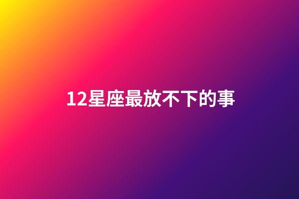 12星座最放不下的事-第1张-星座运势-玄机派
