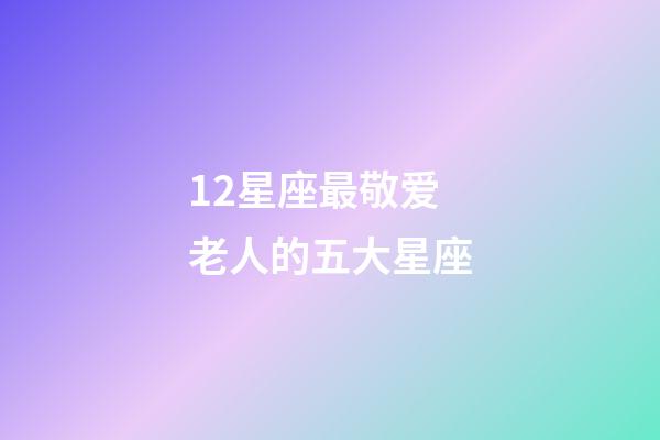 12星座最敬爱老人的五大星座-第1张-星座运势-玄机派