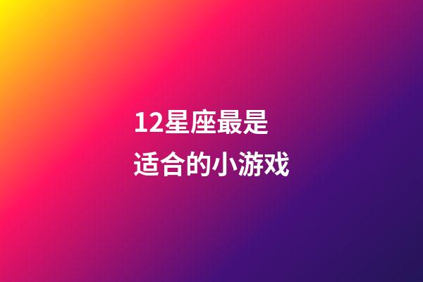 12星座最是适合的小游戏-第1张-星座运势-玄机派