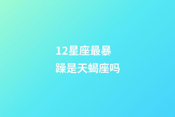 12星座最暴躁是天蝎座吗-第1张-星座运势-玄机派