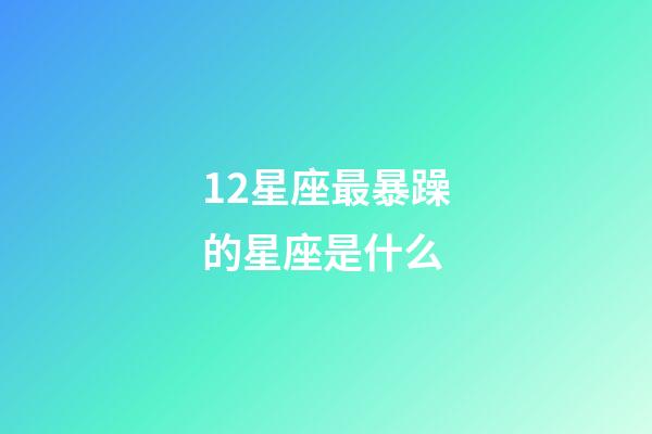 12星座最暴躁的星座是什么-第1张-星座运势-玄机派