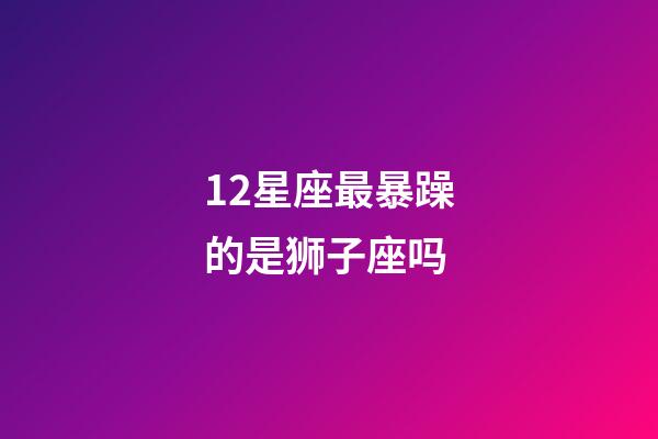 12星座最暴躁的是狮子座吗-第1张-星座运势-玄机派