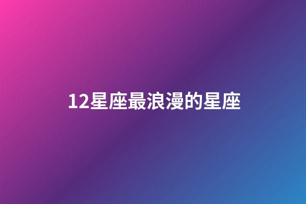 12星座最浪漫的星座-第1张-星座运势-玄机派