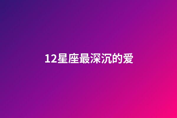 12星座最深沉的爱-第1张-星座运势-玄机派
