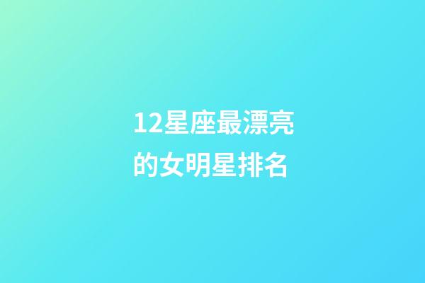 12星座最漂亮的女明星排名-第1张-星座运势-玄机派