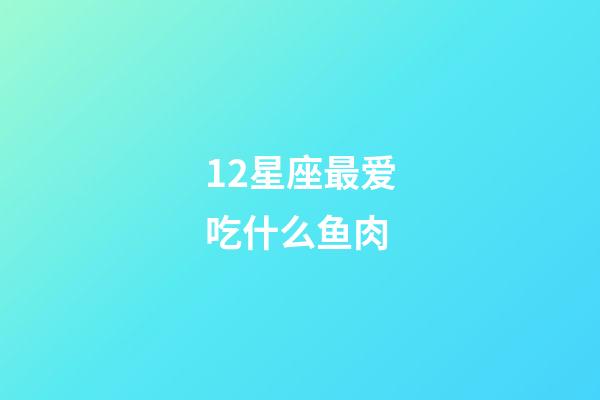 12星座最爱吃什么鱼肉-第1张-星座运势-玄机派