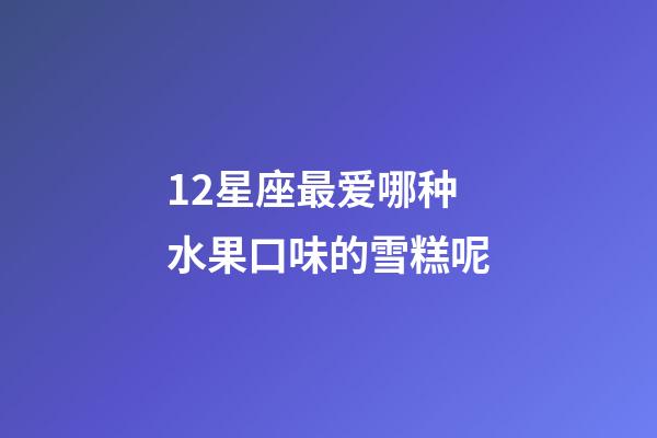 12星座最爱哪种水果口味的雪糕呢-第1张-星座运势-玄机派