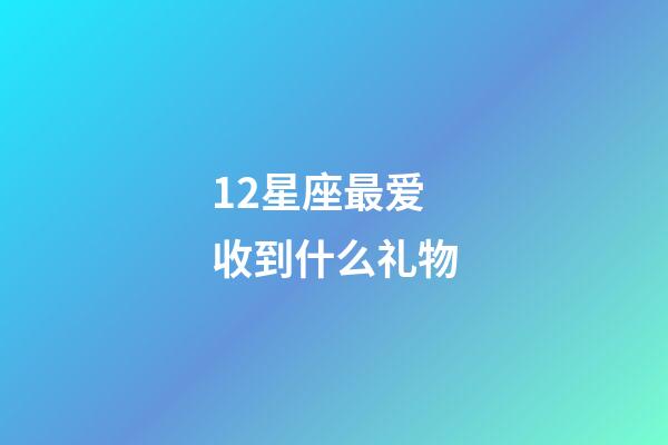 12星座最爱收到什么礼物-第1张-星座运势-玄机派