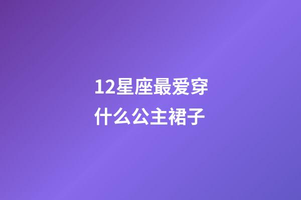 12星座最爱穿什么公主裙子-第1张-星座运势-玄机派