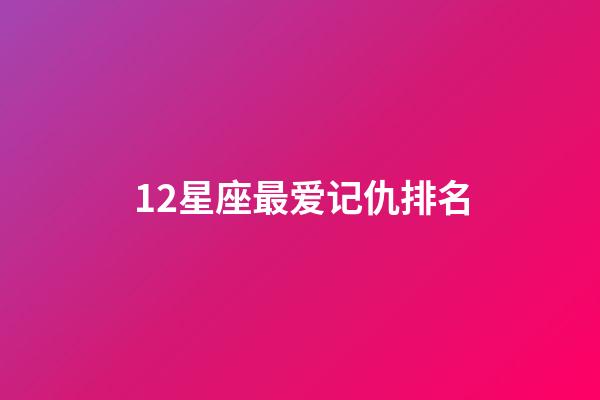 12星座最爱记仇排名-第1张-星座运势-玄机派
