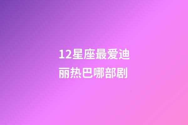 12星座最爱迪丽热巴哪部剧-第1张-星座运势-玄机派