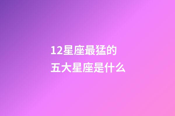 12星座最猛的五大星座是什么-第1张-星座运势-玄机派