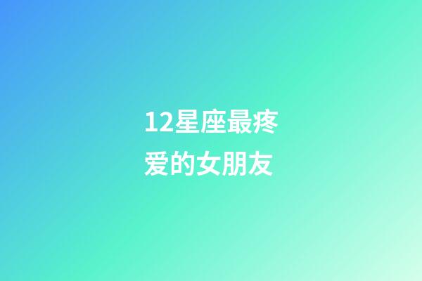 12星座最疼爱的女朋友-第1张-星座运势-玄机派