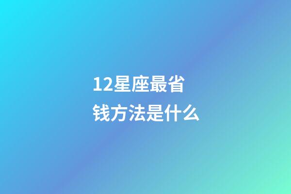 12星座最省钱方法是什么-第1张-星座运势-玄机派