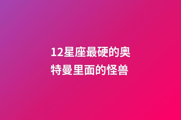 12星座最硬的奥特曼里面的怪兽