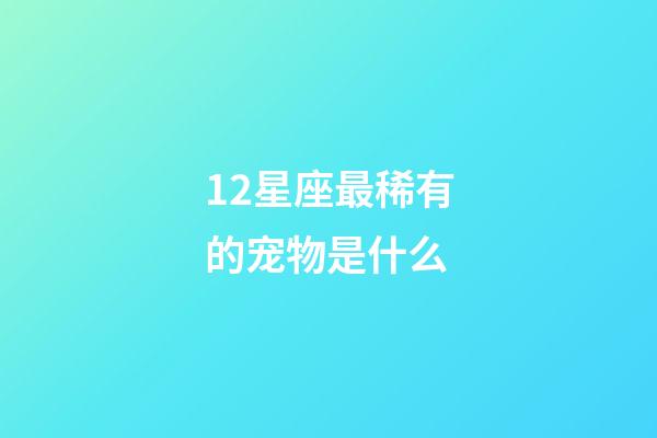 12星座最稀有的宠物是什么