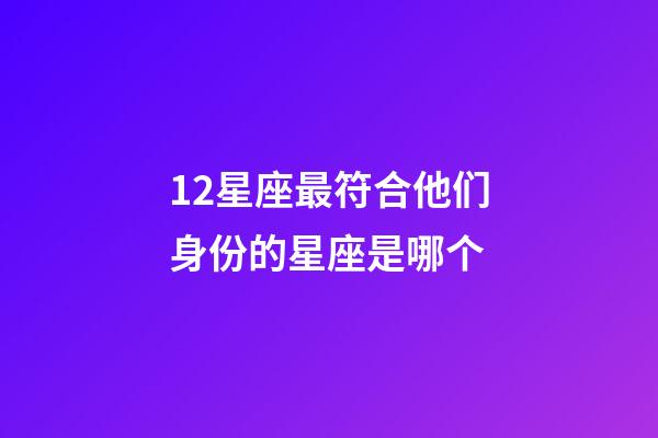 12星座最符合他们身份的星座是哪个-第1张-星座运势-玄机派