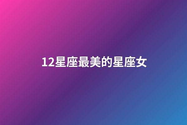 12星座最美的星座女-第1张-星座运势-玄机派