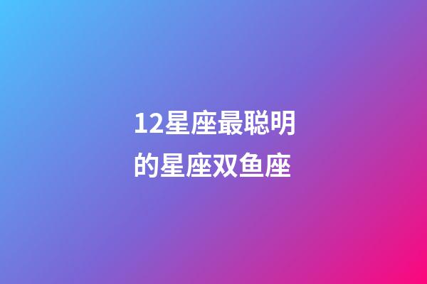 12星座最聪明的星座双鱼座-第1张-星座运势-玄机派