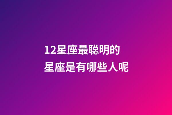 12星座最聪明的星座是有哪些人呢-第1张-星座运势-玄机派