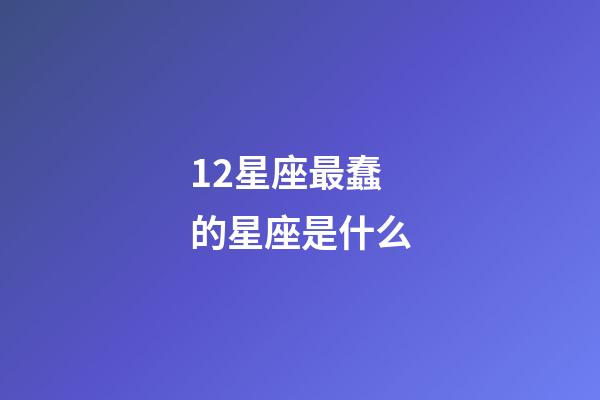 12星座最蠢的星座是什么-第1张-星座运势-玄机派