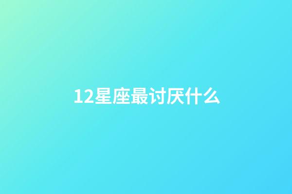 12星座最讨厌什么-第1张-星座运势-玄机派