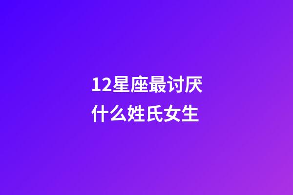 12星座最讨厌什么姓氏女生-第1张-星座运势-玄机派