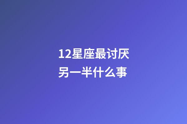 12星座最讨厌另一半什么事-第1张-星座运势-玄机派
