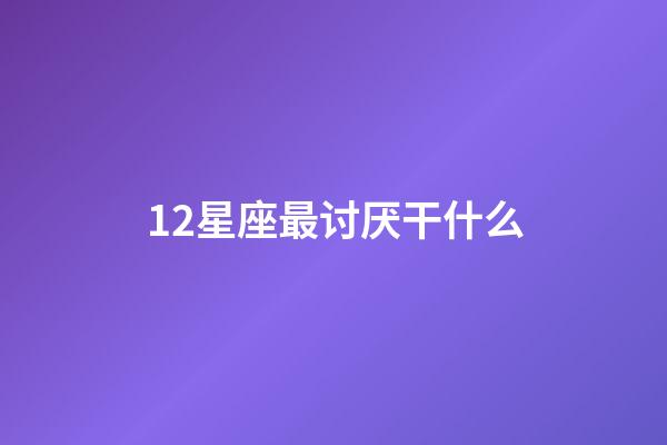 12星座最讨厌干什么-第1张-星座运势-玄机派