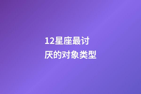 12星座最讨厌的对象类型-第1张-星座运势-玄机派