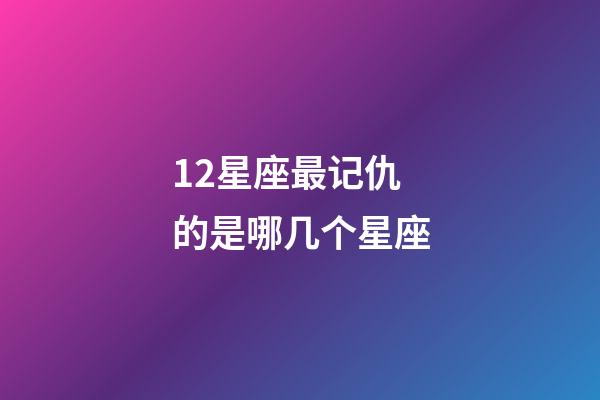12星座最记仇的是哪几个星座-第1张-星座运势-玄机派