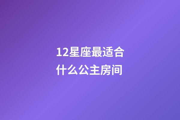 12星座最适合什么公主房间-第1张-星座运势-玄机派