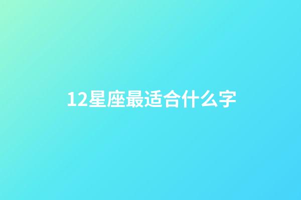 12星座最适合什么字-第1张-星座运势-玄机派