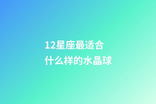 12星座最适合什么样的水晶球-第1张-星座运势-玄机派