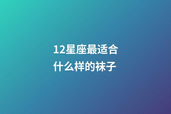 12星座最适合什么样的袜子-第1张-星座运势-玄机派