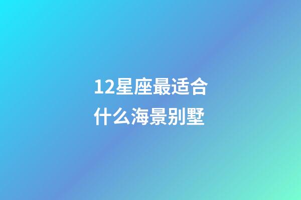 12星座最适合什么海景别墅-第1张-星座运势-玄机派