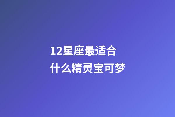 12星座最适合什么精灵宝可梦-第1张-星座运势-玄机派