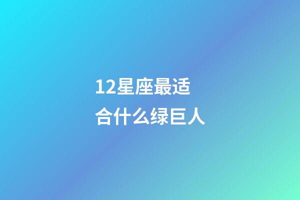 12星座最适合什么绿巨人-第1张-星座运势-玄机派