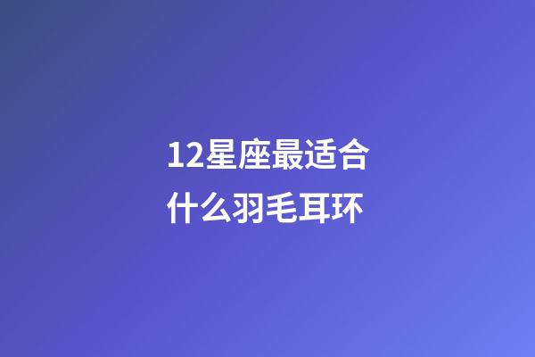 12星座最适合什么羽毛耳环-第1张-星座运势-玄机派