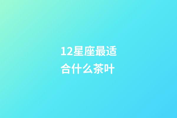 12星座最适合什么茶叶-第1张-星座运势-玄机派